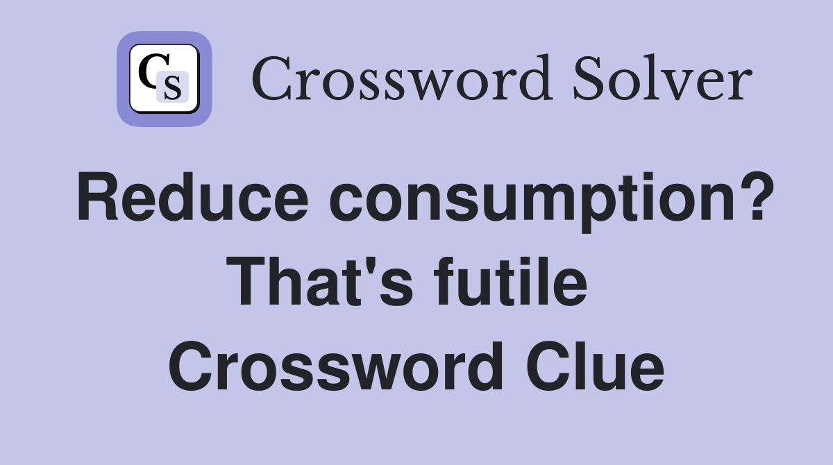 Reduce consumption? That's futile  Crossword Clue