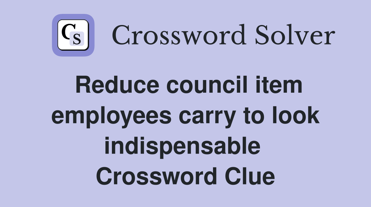 Reduce council item employees carry to look indispensable  Crossword Clue