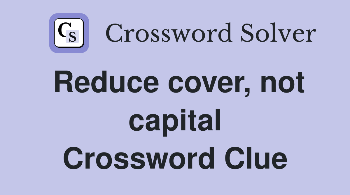 Reduce cover, not capital Crossword Clue