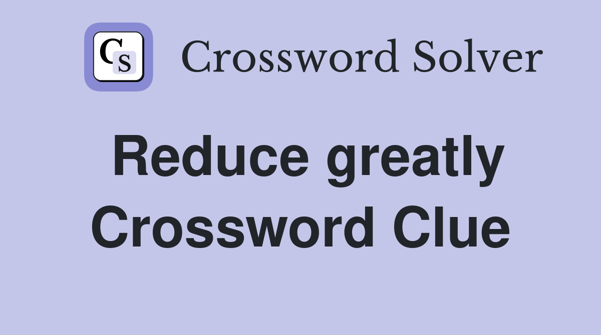 Reduce greatly Crossword Clue