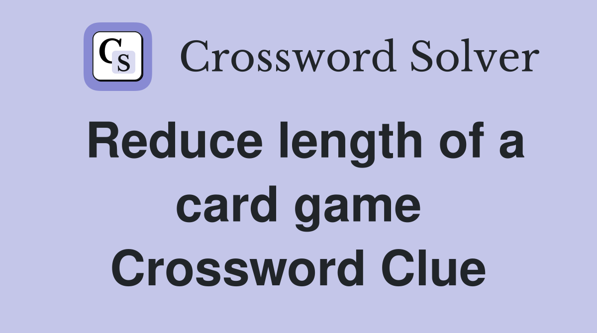 Reduce length of a card game Crossword Clue