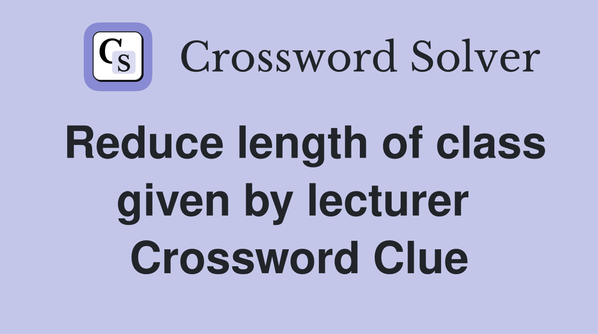 Reduce length of class given by lecturer  Crossword Clue