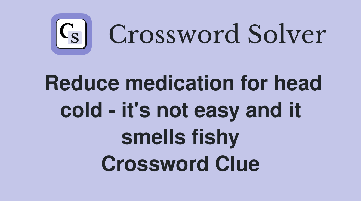 Reduce medication for head cold - it's not easy and it smells fishy Crossword Clue