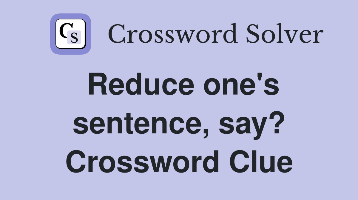 Reduce one's sentence, say? Crossword Clue
