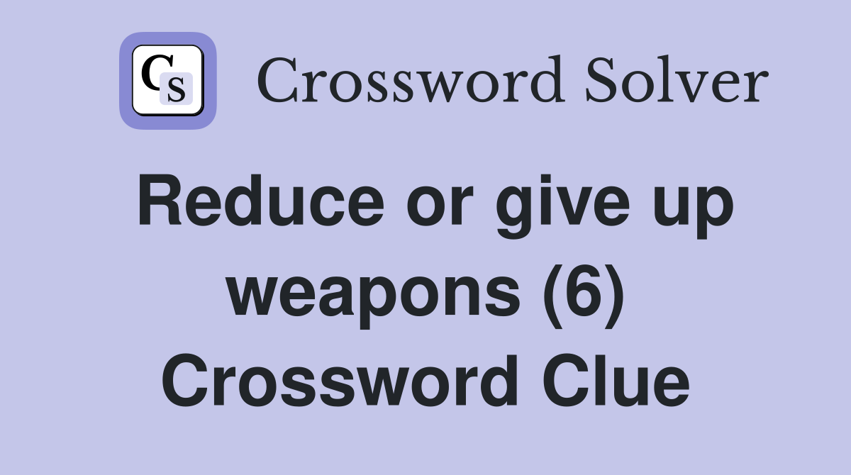 Reduce or give up weapons (6) Crossword Clue