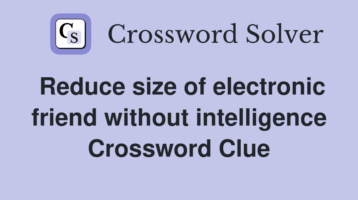 Reduce size of electronic friend without intelligence Crossword Clue
