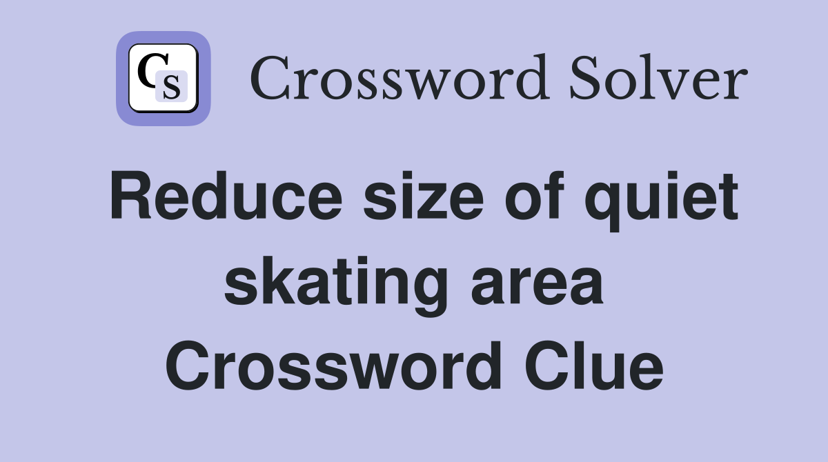 Reduce size of quiet skating area Crossword Clue