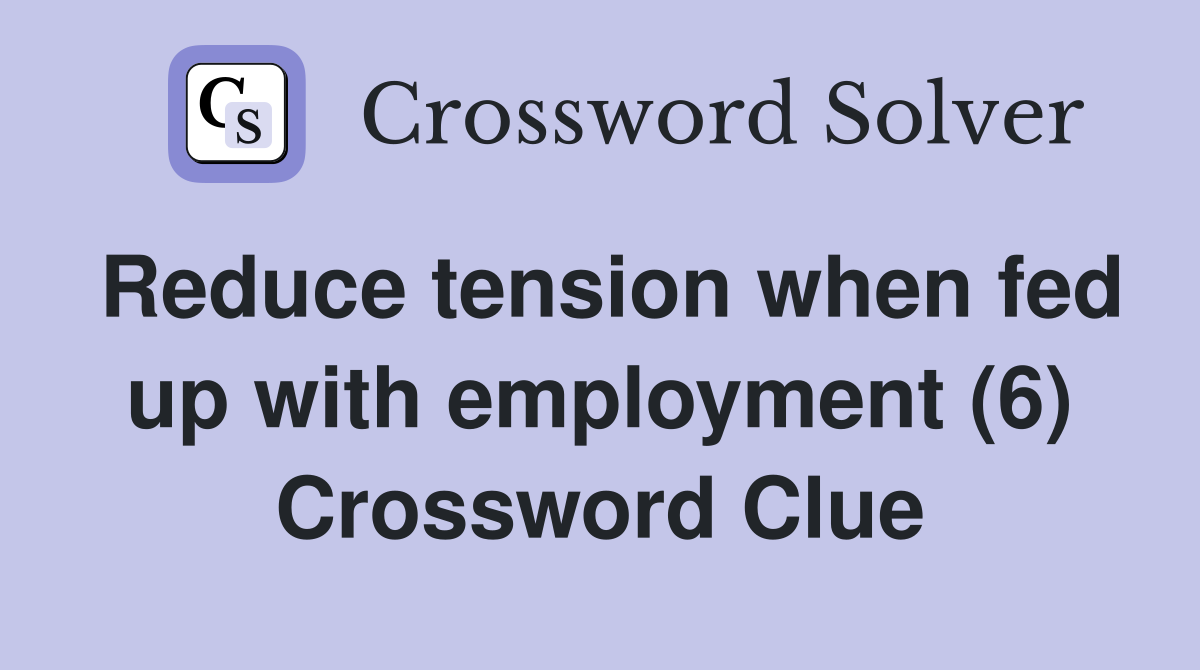 Reduce tension when fed up with employment (6) Crossword Clue