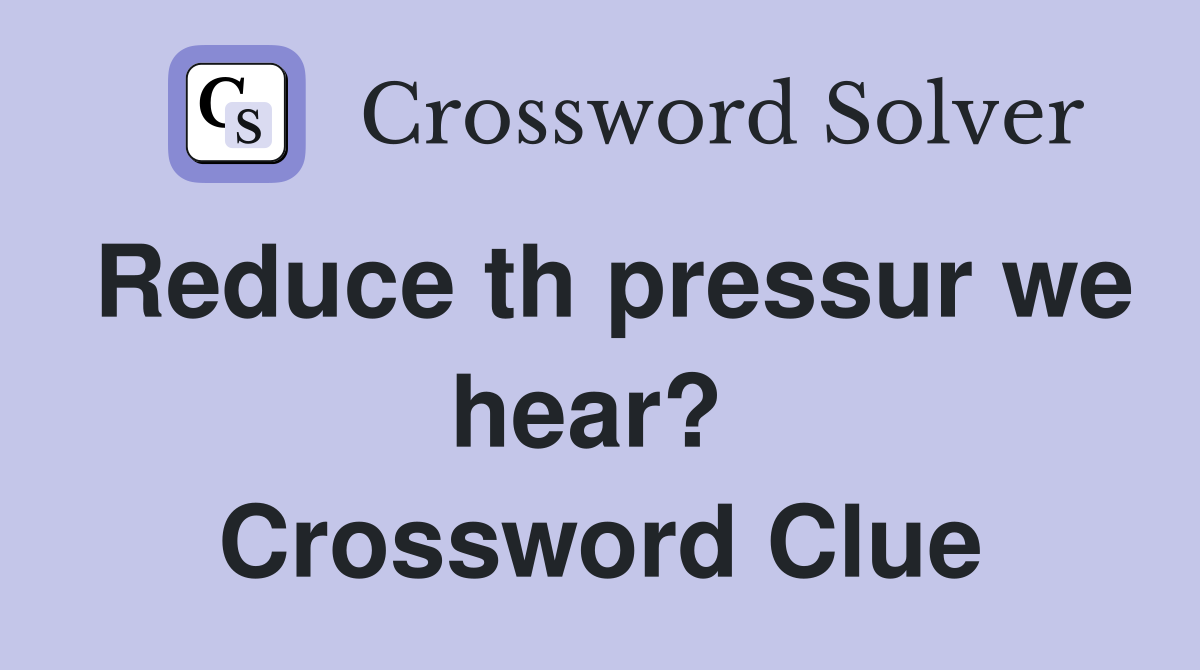 Reduce th pressur we hear?  Crossword Clue