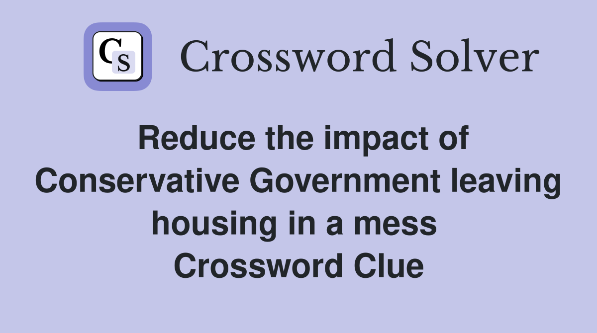 Reduce the impact of Conservative Government leaving housing in a mess  Crossword Clue
