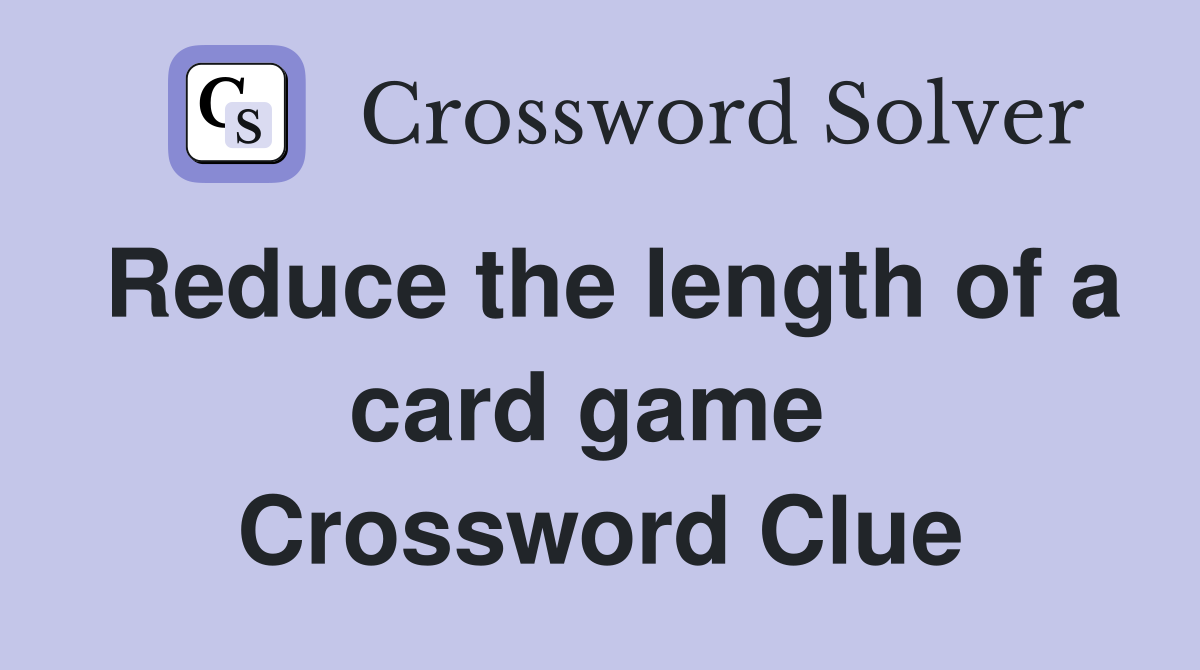 Reduce the length of a card game  Crossword Clue
