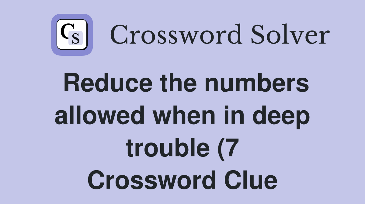 Reduce the numbers allowed when in deep trouble (7) Crossword Clue Reduce the numbers allowed when in deep trouble (7) Crossword Clue