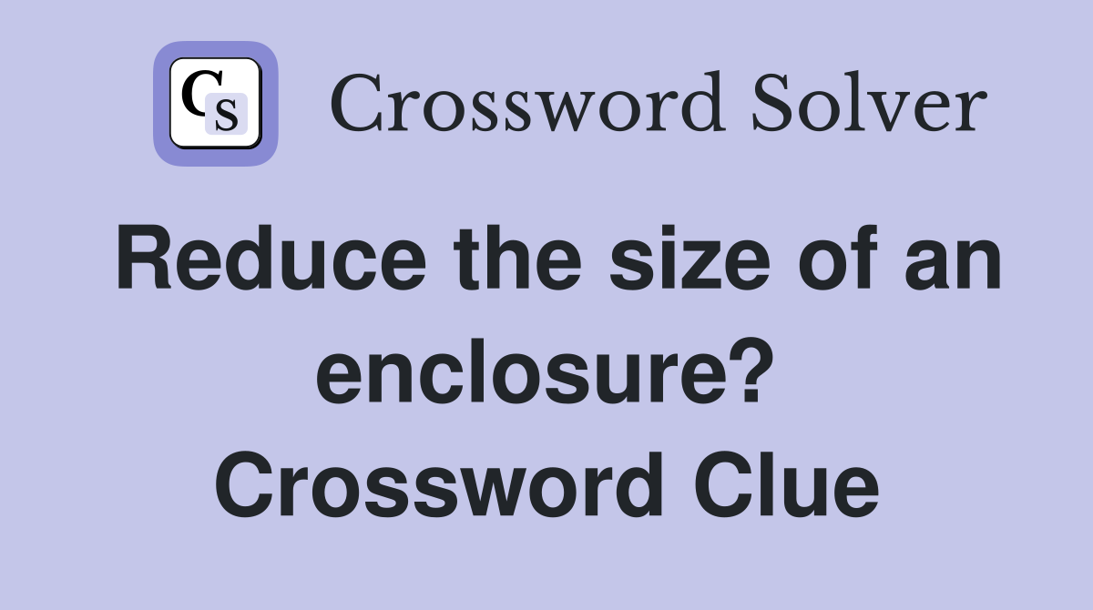 Reduce the size of an enclosure? Crossword Clue