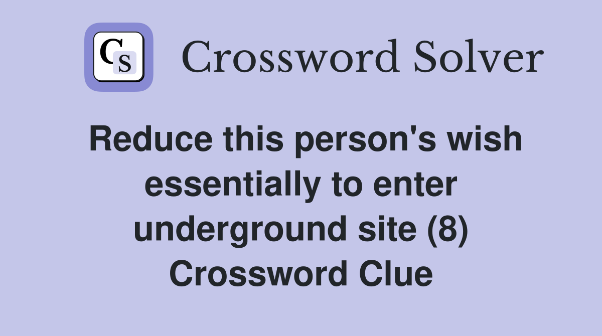 Reduce this person's wish essentially to enter underground site (8) Crossword Clue