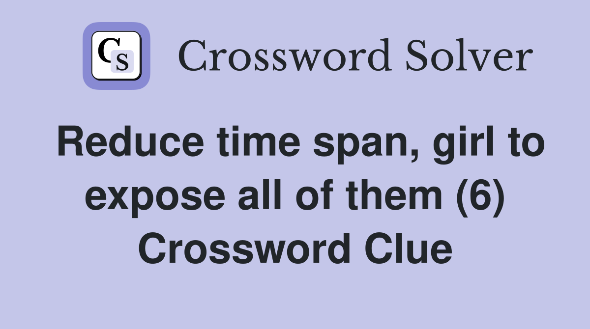 Reduce time span, girl to expose all of them (6) Crossword Clue