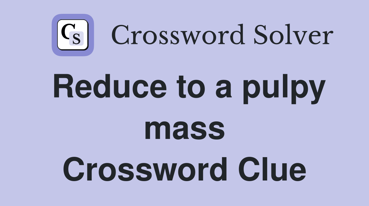 Reduce to a pulpy mass Crossword Clue