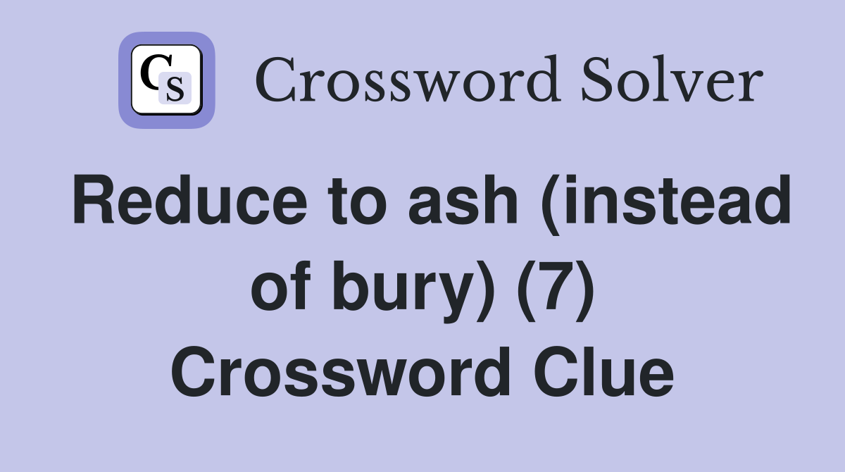 Reduce to ash (instead of bury) (7) Crossword Clue