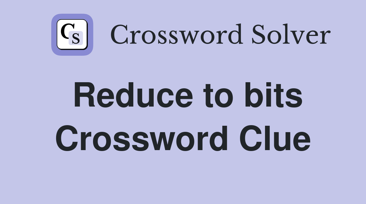 Reduce to bits Crossword Clue
