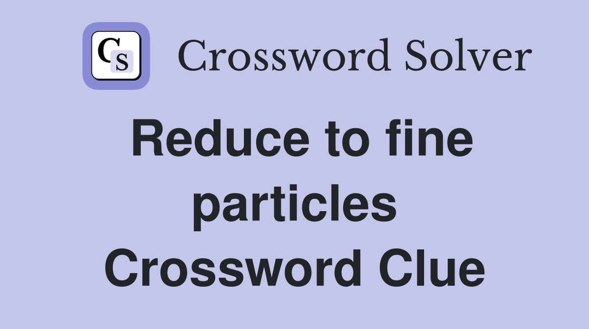Reduce to fine particles Crossword Clue
