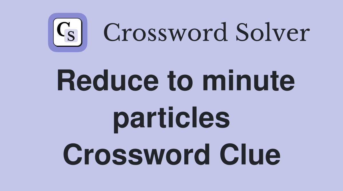 Reduce to minute particles Crossword Clue