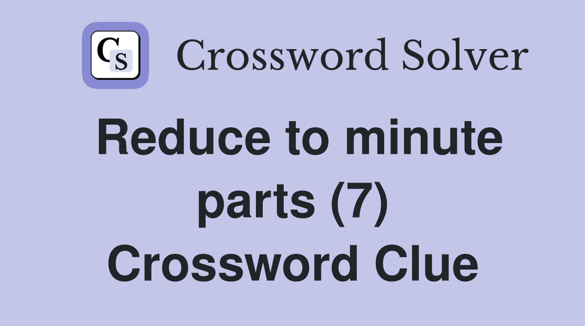 Reduce to minute parts (7) Crossword Clue
