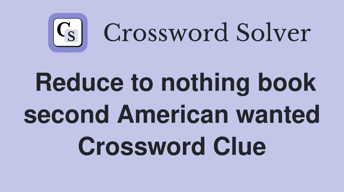 Reduce to nothing book second American wanted Crossword Clue