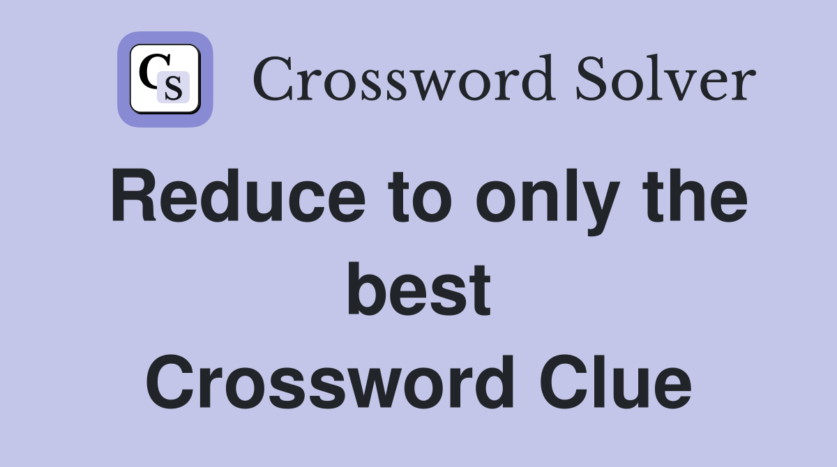 Reduce to only the best Crossword Clue