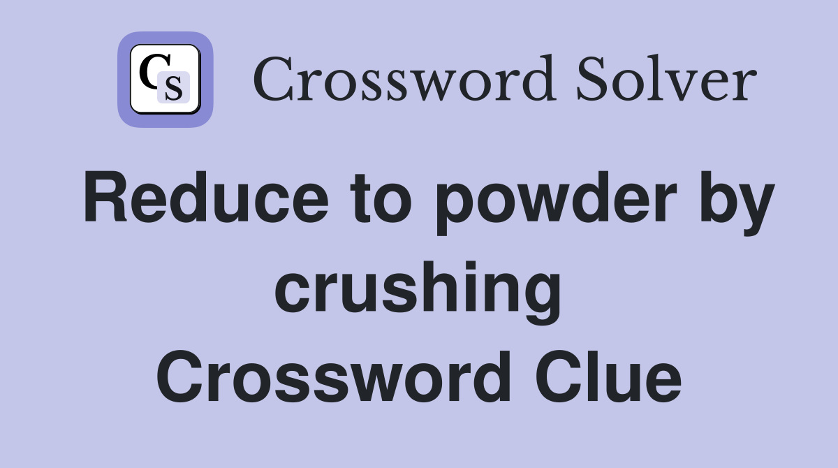 Reduce to powder by crushing Crossword Clue