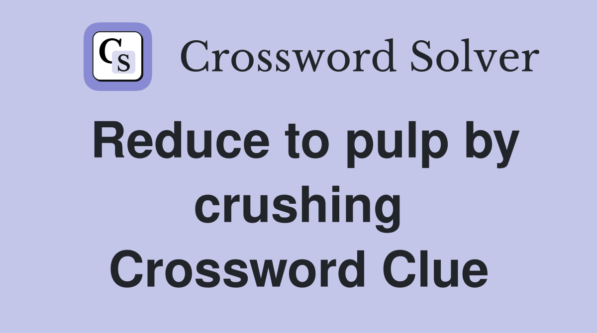 Reduce to pulp by crushing Crossword Clue