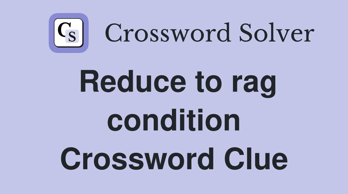Reduce to rag condition Crossword Clue