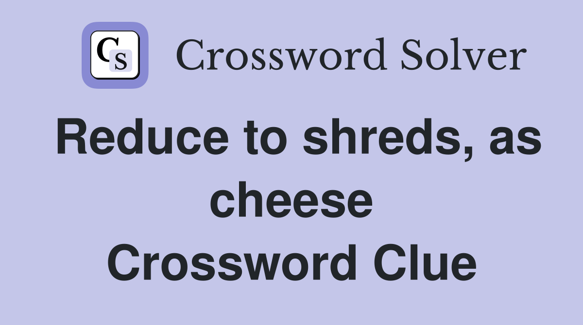 Reduce to shreds, as cheese Crossword Clue