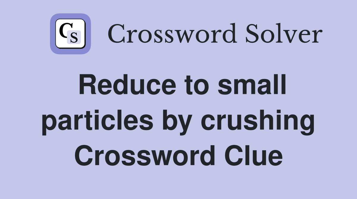 Reduce to small particles by crushing Crossword Clue