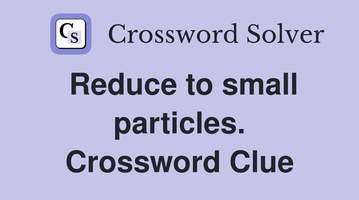 Reduce to small particles. Crossword Clue