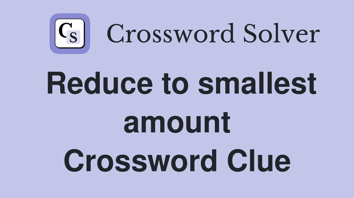Reduce to smallest amount Crossword Clue