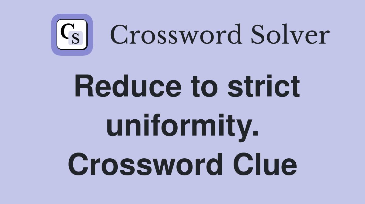 Reduce to strict uniformity. Crossword Clue