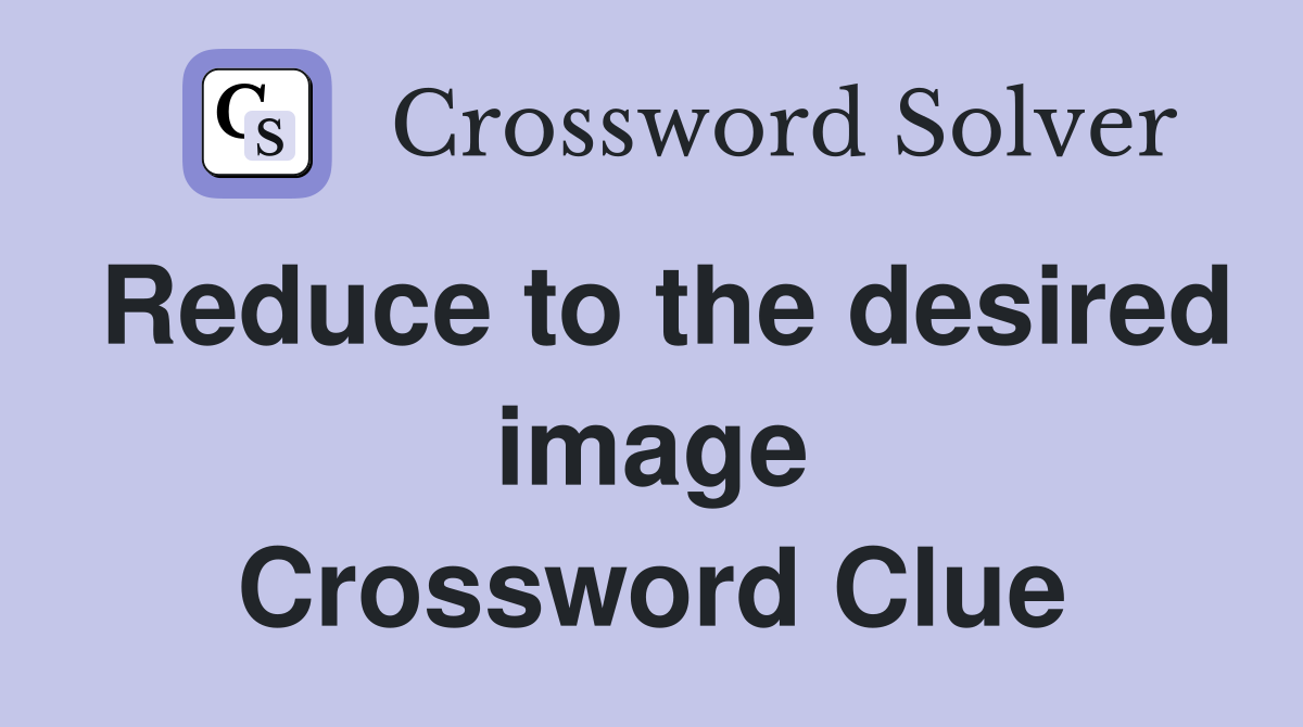 Reduce to the desired image Crossword Clue