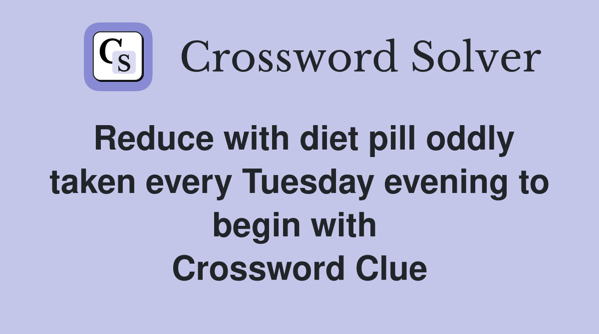Reduce with diet pill oddly taken every Tuesday evening to begin with  Crossword Clue