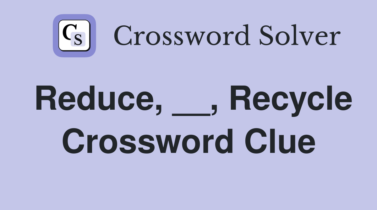 Reduce, __, Recycle Crossword Clue