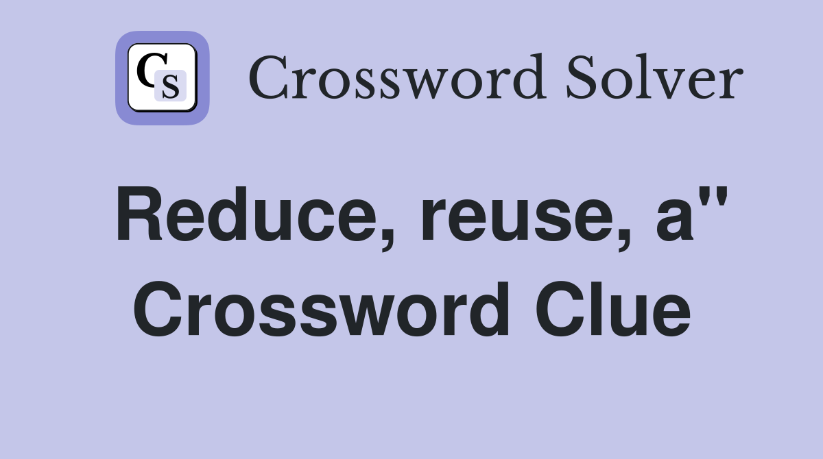 Reduce, reuse, a" Crossword Clue