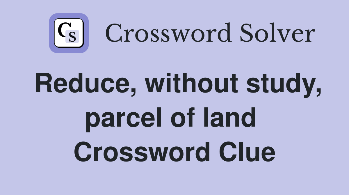 Reduce, without study, parcel of land  Crossword Clue