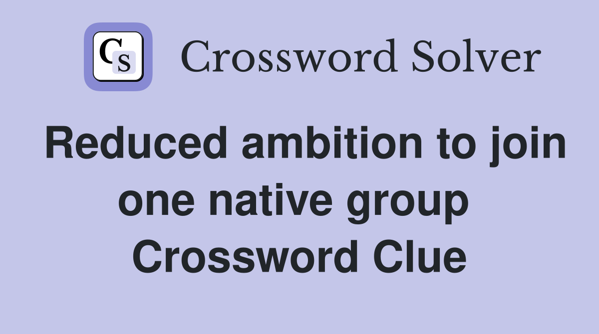 Reduced ambition to join one native group  Crossword Clue