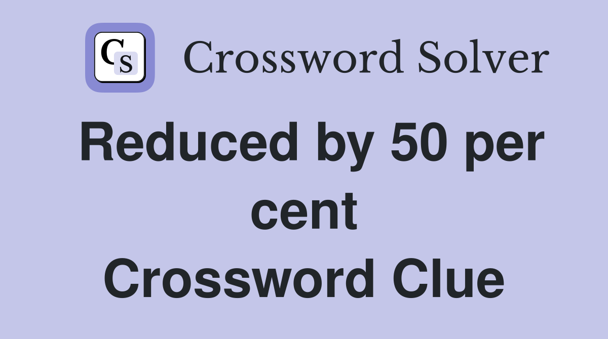 Reduced by 50 per cent Crossword Clue