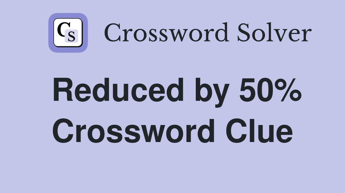 Reduced by 50% Crossword Clue