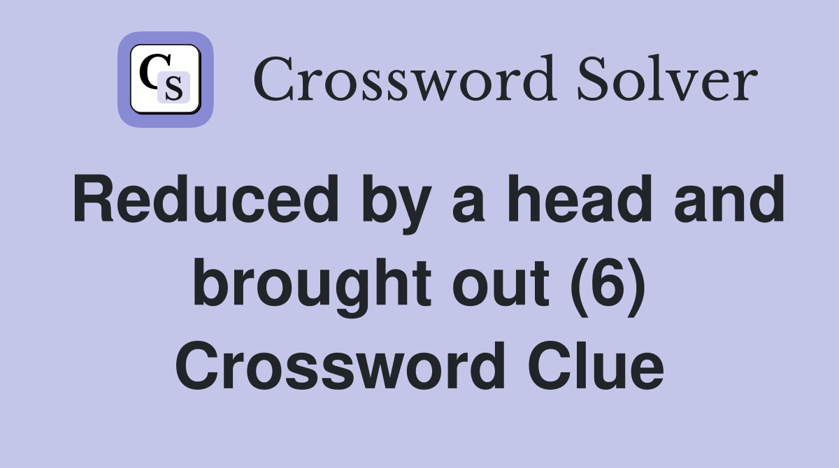 Reduced by a head and brought out (6) Crossword Clue