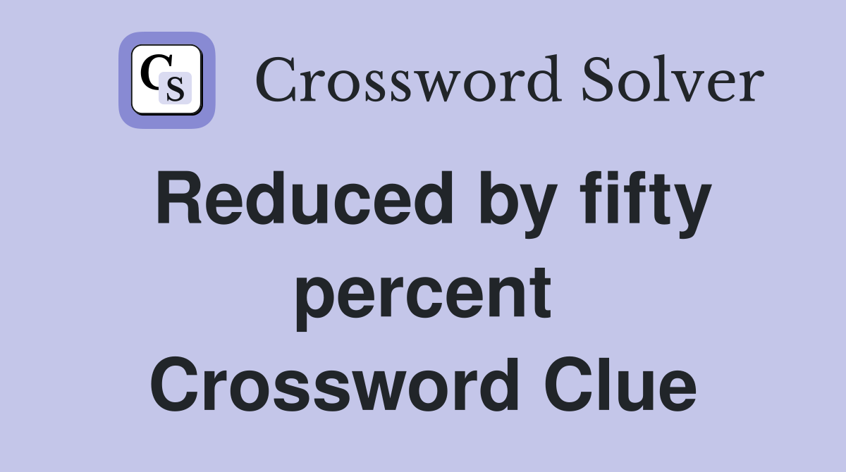 Reduced by fifty percent Crossword Clue