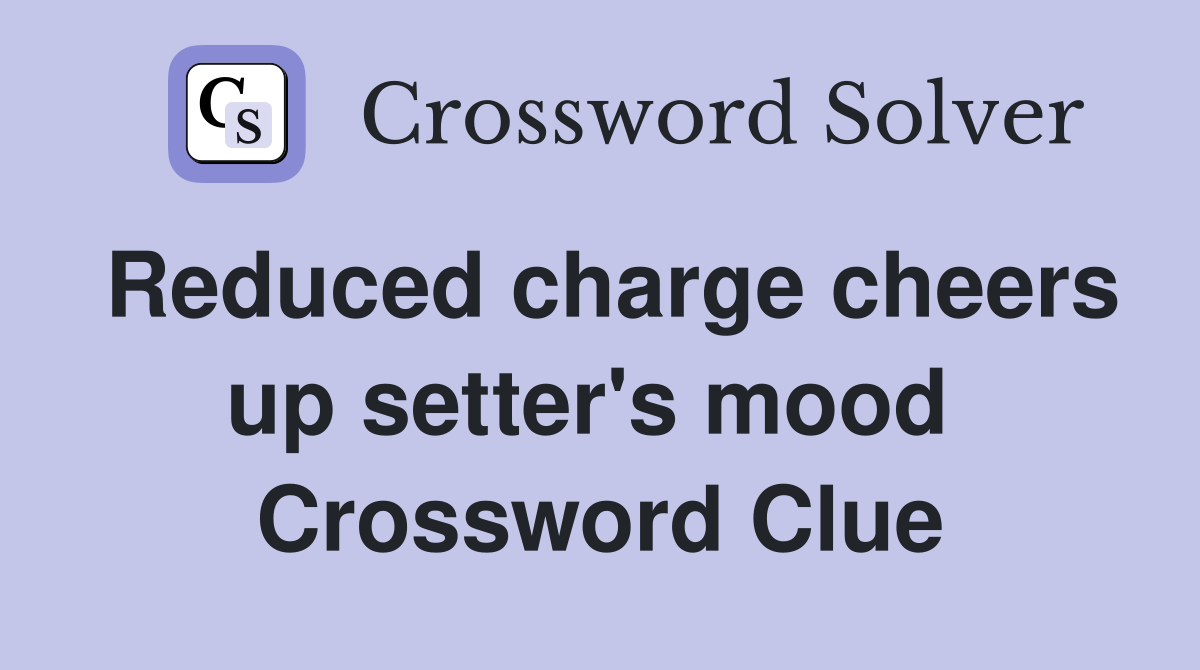 Reduced charge cheers up setter's mood  Crossword Clue