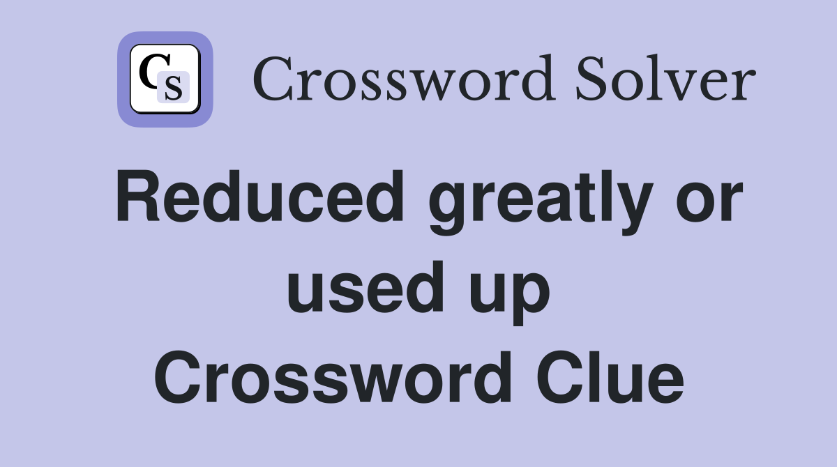 Reduced greatly or used up Crossword Clue