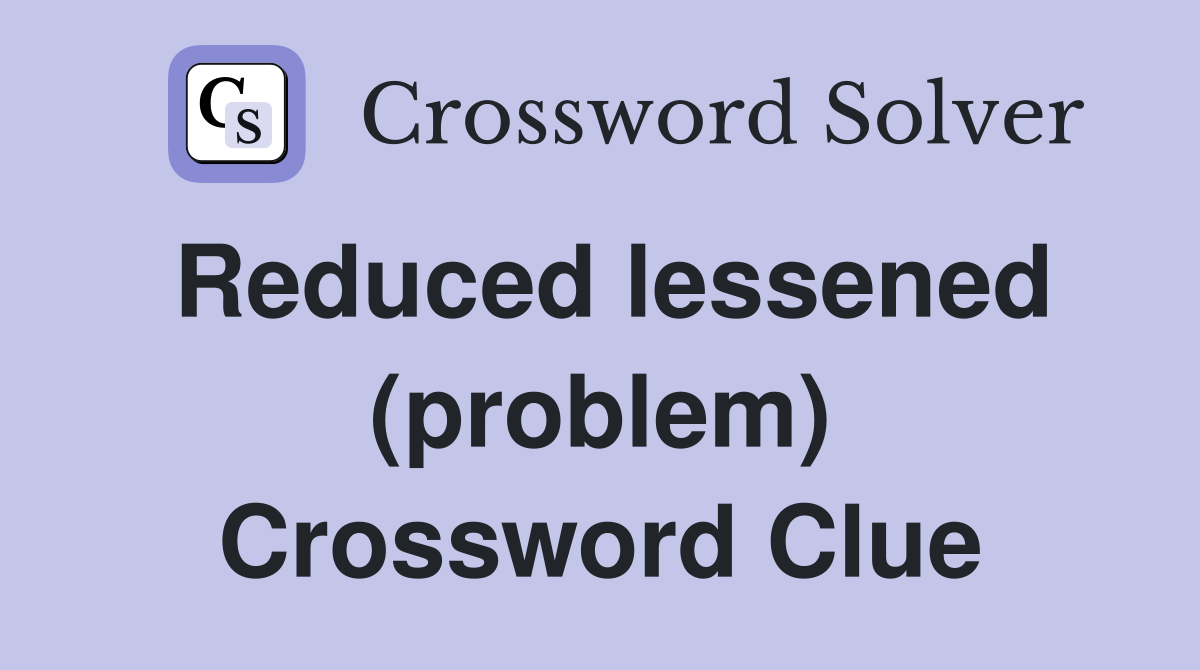 Reduced lessened (problem) Crossword Clue