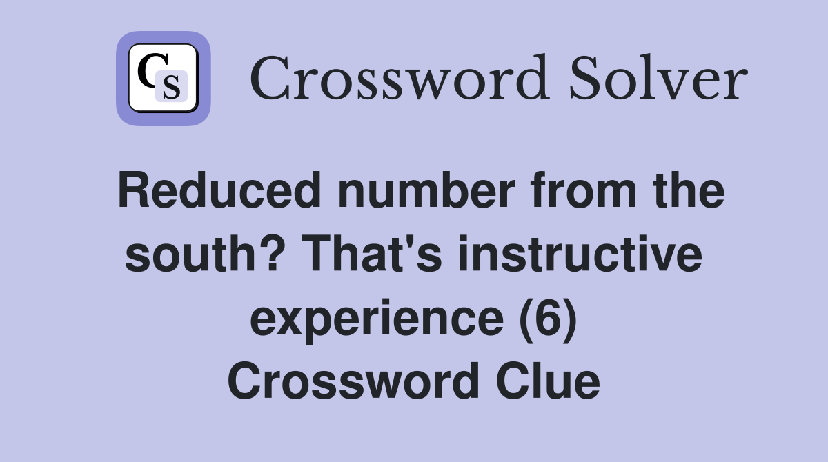 Reduced number from the south? That's instructive experience (6) Crossword Clue