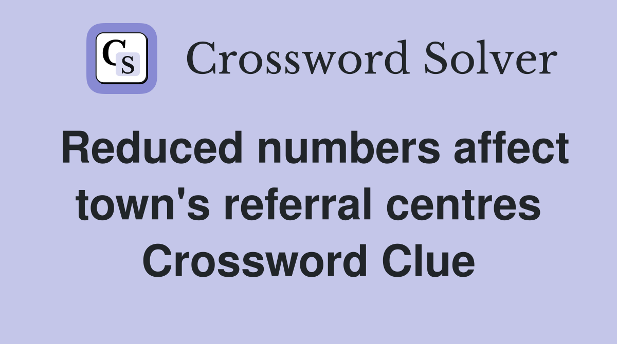 Reduced numbers affect town's referral centres Crossword Clue